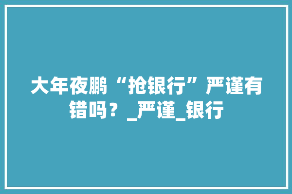 大年夜鹏“抢银行”严谨有错吗？_严谨_银行 智能写作