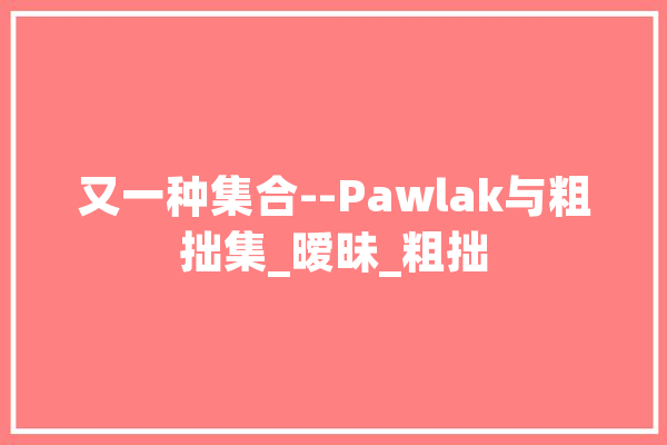 又一种集合--Pawlak与粗拙集_暧昧_粗拙 科技快讯