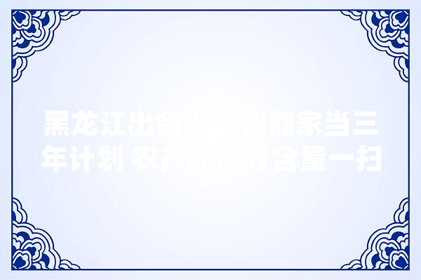 黑龙江出台人工智能家当三年计划 农产品成分含量一扫描就知道_智能_物资
