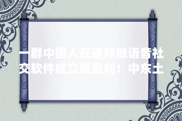 一群中国人在迪拜做语音社交软件成立就盈利！中东土豪打赏“豪气冲天”_中东_中东地域