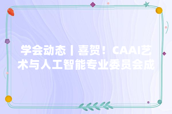 学会动态丨喜贺！CAAI艺术与人工智能专业委员会成立_音乐学院_人工智能 云服务