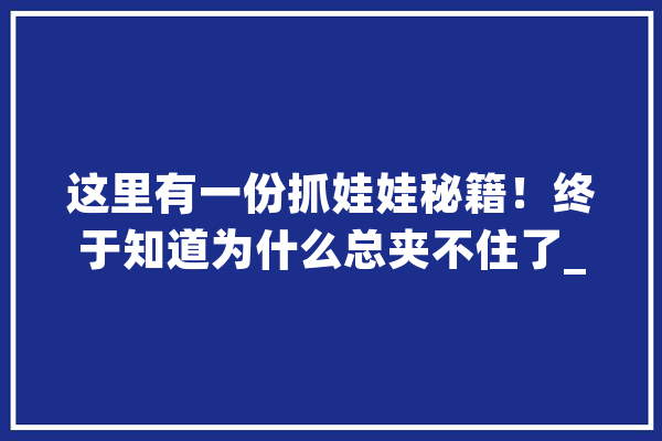 这里有一份抓娃娃秘籍！终于知道为什么总夹不住了_娃娃_爪子