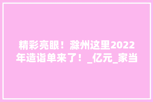 精彩亮眼！滁州这里2022年造诣单来了！_亿元_家当
