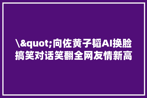 \"向佐黄子韬AI换脸搞笑对话笑翻全网友情新高度！\"_两人_网友