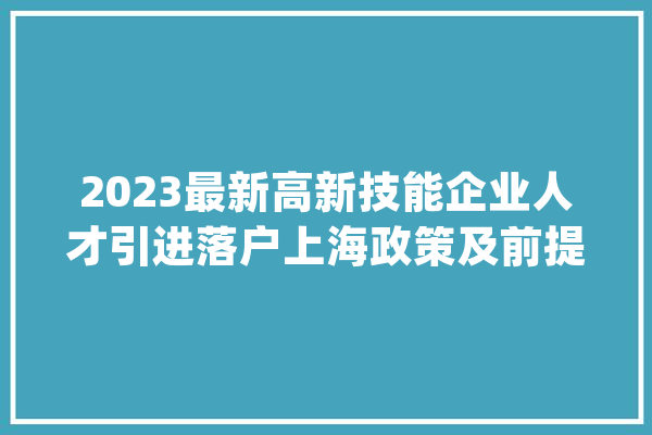 2023最新高新技能企业人才引进落户上海政策及前提_技巧_上海 科技快讯