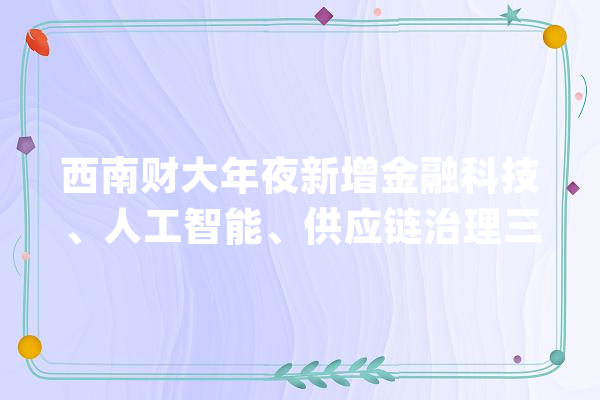 西南财大年夜新增金融科技、人工智能、供应链治理三个本科专业2020年开始招生_黉舍_专业 AI快讯