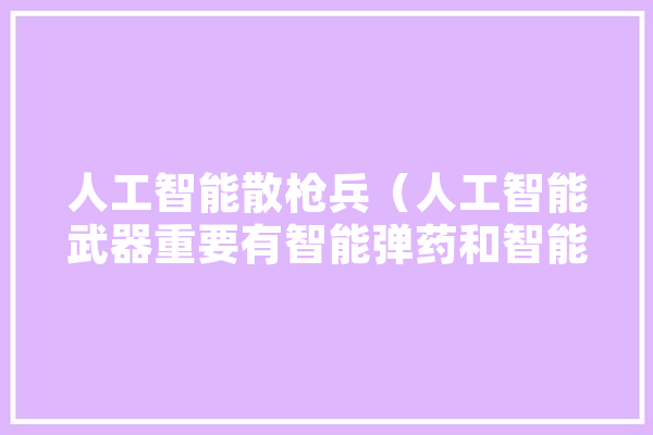 人工智能散枪兵（人工智能武器重要有智能弹药和智能呆板人两大类） 智能写作