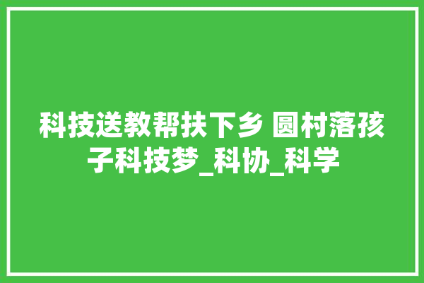 科技送教帮扶下乡 圆村落孩子科技梦_科协_科学