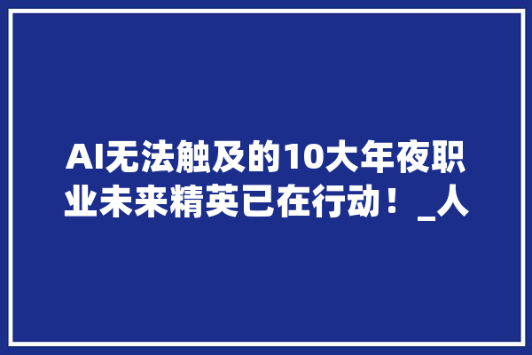 AI无法触及的10大年夜职业未来精英已在行动！_人工智能_工作 AI简讯