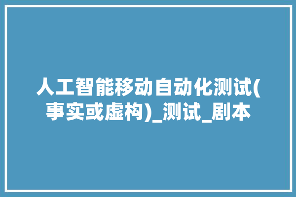人工智能移动自动化测试(事实或虚构)_测试_剧本 科技快讯