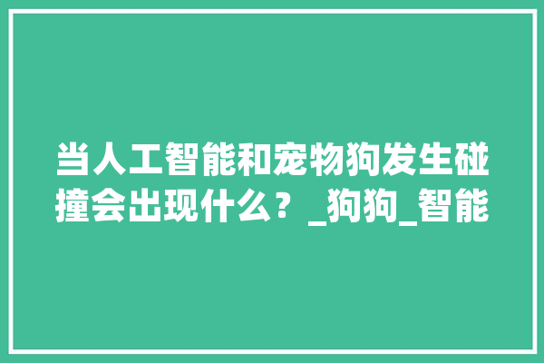 当人工智能和宠物狗发生碰撞会出现什么？_狗狗_智能 AI快讯