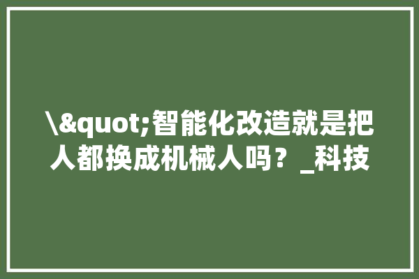 \"智能化改造就是把人都换成机械人吗？_科技_数据 绘影字幕