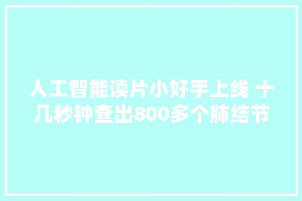人工智能读片小好手上线 十几秒钟查出800多个肺结节_人工智能_图像 智能助手