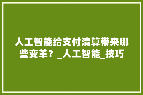 人工智能给支付清算带来哪些变革？_人工智能_技巧 科技快讯