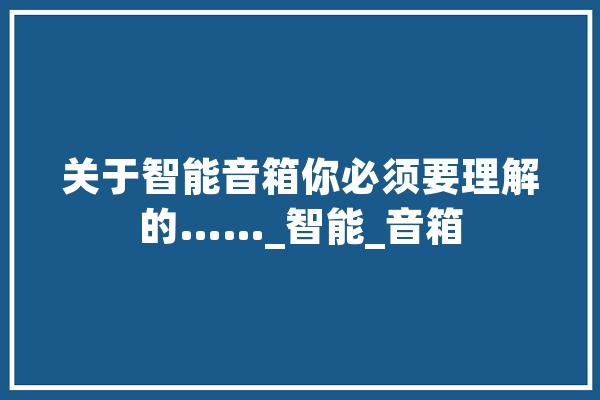 关于智能音箱你必须要理解的……_智能_音箱 文字写作