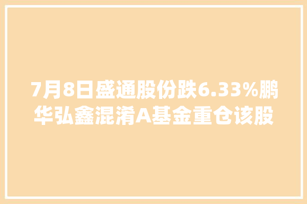 7月8日盛通股份跌6.33%鹏华弘鑫混淆A基金重仓该股_基金_数据 绘影字幕