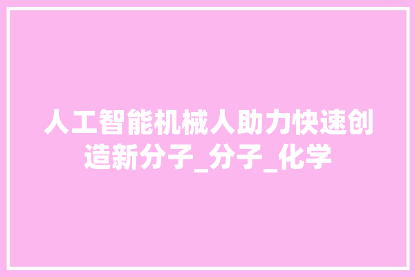 人工智能机械人助力快速创造新分子_分子_化学