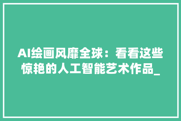 AI绘画风靡全球：看看这些惊艳的人工智能艺术作品_艺术_绘画作品
