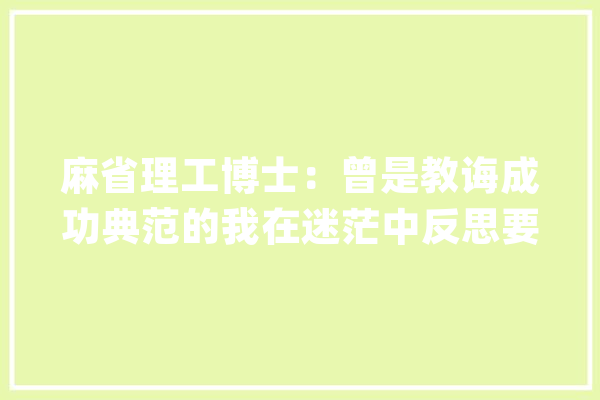麻省理工博士：曾是教诲成功典范的我在迷茫中反思要办一所理想_科学_孩子们