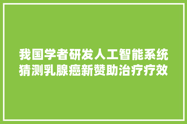 我国学者研发人工智能系统猜测乳腺癌新赞助治疗疗效_乳腺癌_患者
