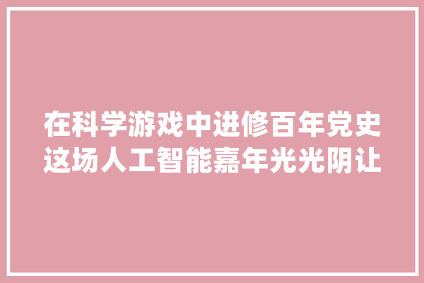 在科学游戏中进修百年党史这场人工智能嘉年光光阴让青少年“体验”了一回长征路_徐汇区_靶子