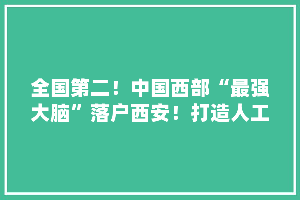全国第二！中国西部“最强大脑”落户西安！打造人工智能家当新生态_人工智能_西安