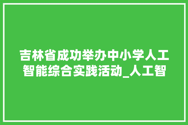 吉林省成功举办中小学人工智能综合实践活动_人工智能_吉林省