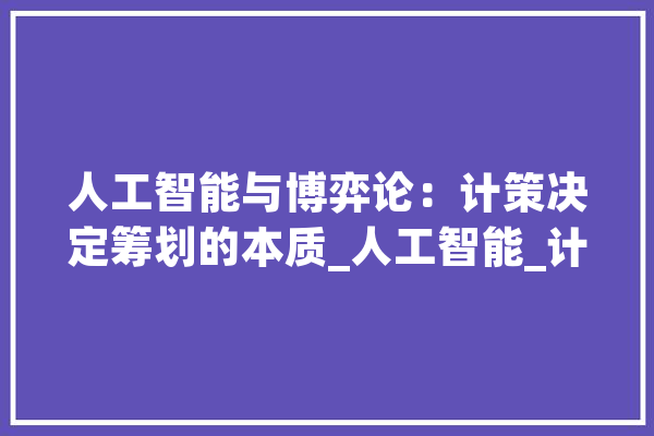 人工智能与博弈论：计策决定筹划的本质_人工智能_计策