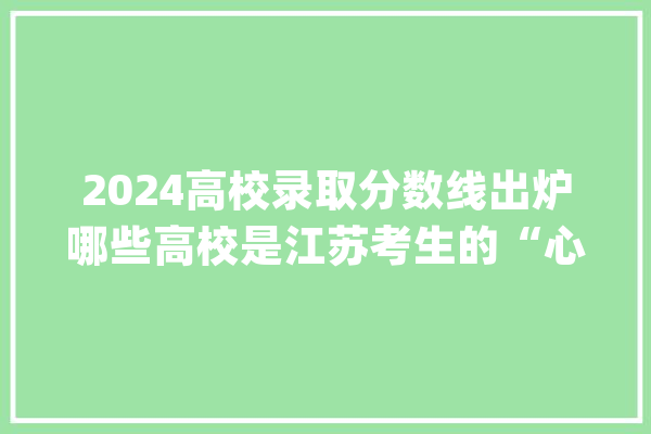 2024高校录取分数线出炉哪些高校是江苏考生的“心头好”？_位次_专业 计算机