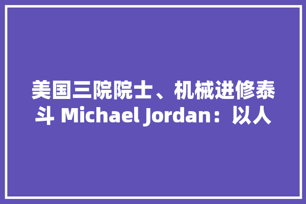 美国三院院士、机械进修泰斗 Michael Jordan：以人类为中央的人工智能事理_数据_会有 绘影字幕