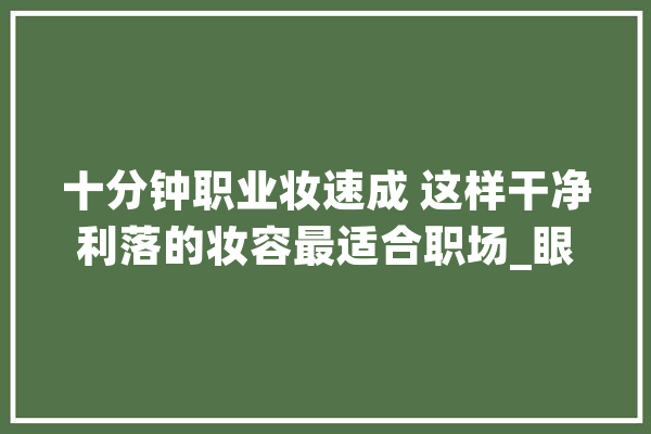 十分钟职业妆速成 这样干净利落的妆容最适合职场_眼影_睫毛膏