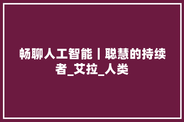 畅聊人工智能｜聪慧的持续者_艾拉_人类