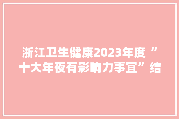 浙江卫生健康2023年度“十大年夜有影响力事宜”结果出炉！_浙江_浙江省 智能问答