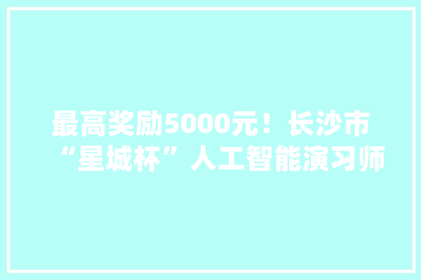 最高奖励5000元！长沙市“星城杯”人工智能演习师技能大年夜赛等你来战_赛道_长沙市