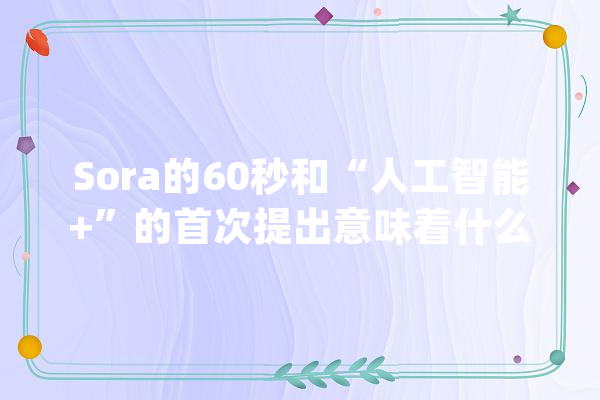 Sora的60秒和“人工智能+”的首次提出意味着什么？_人工智能_基金 云服务