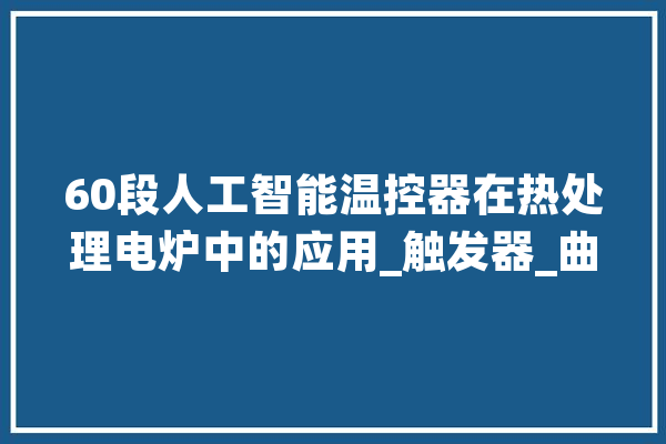 60段人工智能温控器在热处理电炉中的应用_触发器_曲线 AI快讯