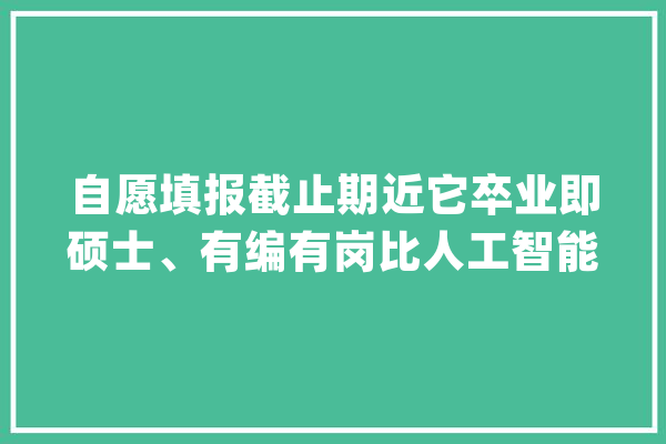 自愿填报截止期近它卒业即硕士、有编有岗比人工智能还热门？_师范生_公费 AI快讯