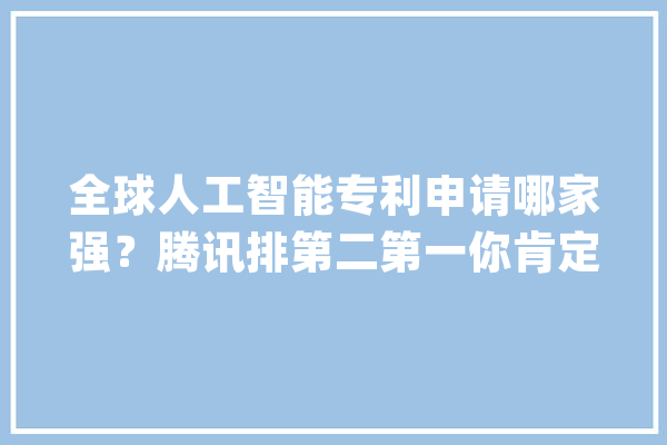 全球人工智能专利申请哪家强？腾讯排第二第一你肯定想不到_人工智能_相干 绘影字幕