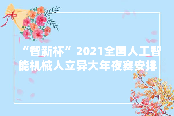 “智新杯”2021全国人工智能机械人立异大年夜赛安排与报名通知_人工智能_机械人 科技快讯