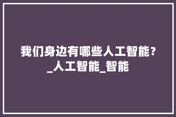 我们身边有哪些人工智能？_人工智能_智能 AI简讯