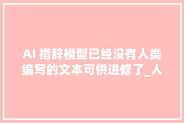 AI 措辞模型已经没有人类编写的文本可供进修了_人工智能_数据