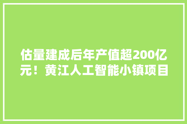 估量建成后年产值超200亿元！黄江人工智能小镇项目举行拆除动工典礼_人工智能_项目