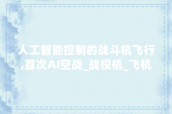 人工智能控制的战斗机飞行,首次AI空战_战役机_飞机