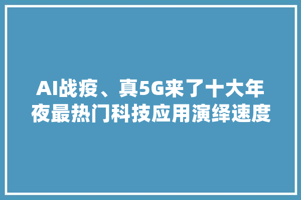 AI战疫、真5G来了十大年夜最热门科技应用演绎速度与温度_疫情_技巧