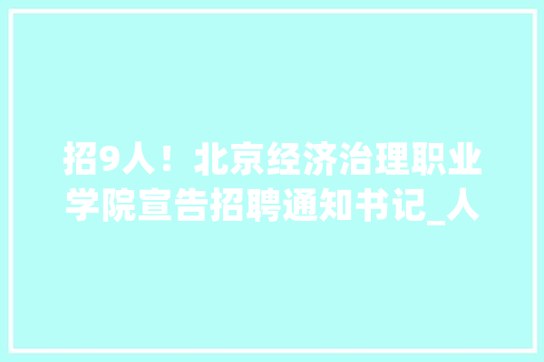 招9人！北京经济治理职业学院宣告招聘通知书记_人员_北京市 文字写作