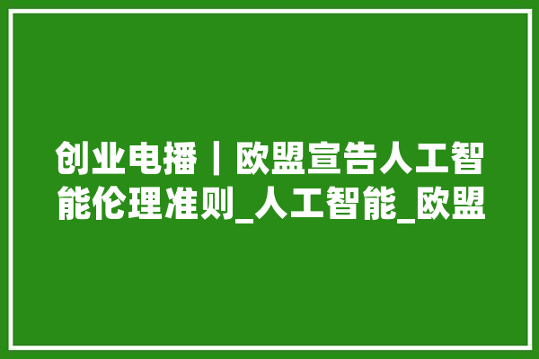 创业电播｜欧盟宣告人工智能伦理准则_人工智能_欧盟 AI快讯