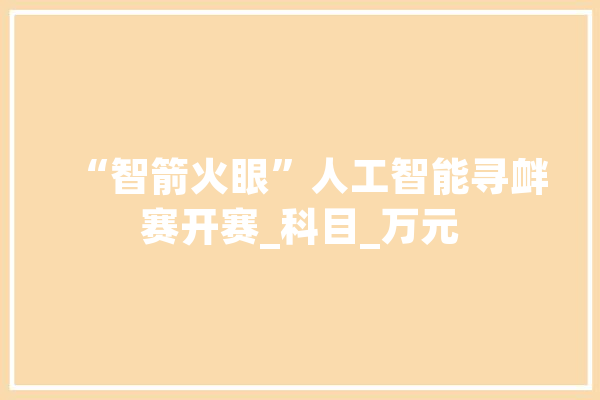 “智箭火眼”人工智能寻衅赛开赛_科目_万元 科技快讯