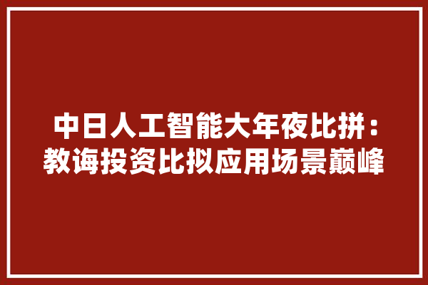中日人工智能大年夜比拼：教诲投资比拟应用场景巅峰对决_人工智能_两国 云服务