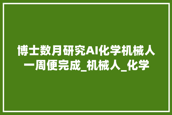 博士数月研究AI化学机械人一周便完成_机械人_化学 AI简讯