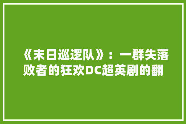 《末日巡逻队》：一群失落败者的狂欢DC超英剧的翻盘_本身的_巡逻队 AI快讯